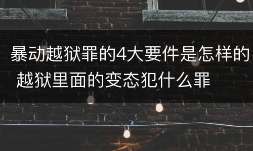 暴动越狱罪的4大要件是怎样的 越狱里面的变态犯什么罪