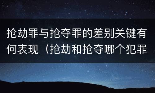 抢劫罪与抢夺罪的差别关键有何表现（抢劫和抢夺哪个犯罪性质严重）