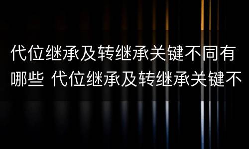 代位继承及转继承关键不同有哪些 代位继承及转继承关键不同有哪些原因