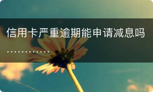 信用卡严重逾期能申请减息吗…………