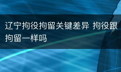辽宁拘役拘留关键差异 拘役跟拘留一样吗