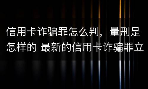 信用卡诈骗罪怎么判，量刑是怎样的 最新的信用卡诈骗罪立案量刑标准