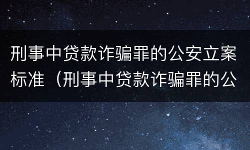 刑事中贷款诈骗罪的公安立案标准（刑事中贷款诈骗罪的公安立案标准是什么）