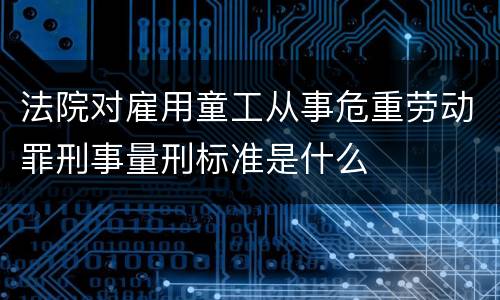 法院对雇用童工从事危重劳动罪刑事量刑标准是什么