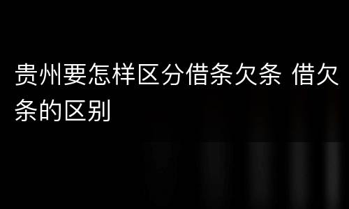 贵州要怎样区分借条欠条 借欠条的区别