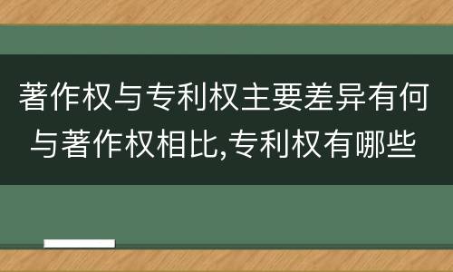 著作权与专利权主要差异有何 与著作权相比,专利权有哪些特征