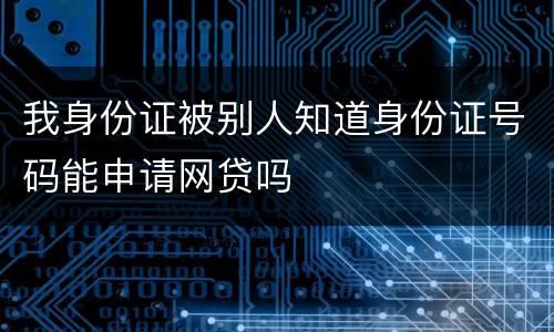 我身份证被别人知道身份证号码能申请网贷吗