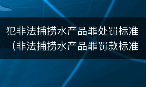 犯非法捕捞水产品罪处罚标准（非法捕捞水产品罪罚款标准）
