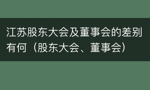 江苏股东大会及董事会的差别有何（股东大会、董事会）
