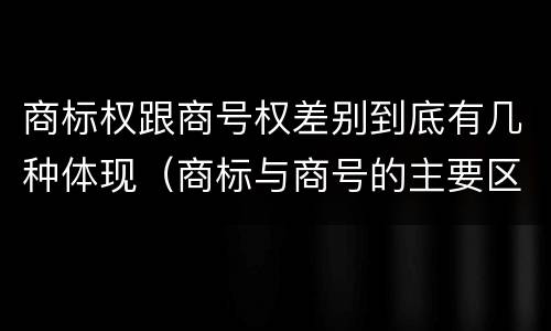 商标权跟商号权差别到底有几种体现（商标与商号的主要区别表现）