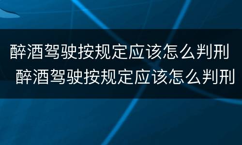 醉酒驾驶按规定应该怎么判刑 醉酒驾驶按规定应该怎么判刑呢