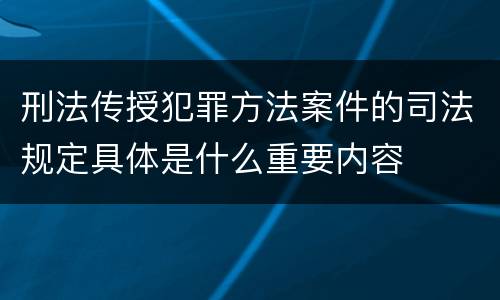 刑法传授犯罪方法案件的司法规定具体是什么重要内容
