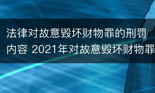 法律对故意毁坏财物罪的刑罚内容 2021年对故意毁坏财物罪
