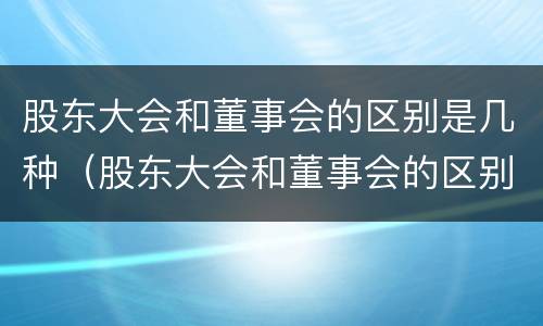 股东大会和董事会的区别是几种（股东大会和董事会的区别是几种形式）