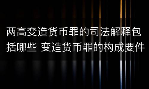 两高变造货币罪的司法解释包括哪些 变造货币罪的构成要件