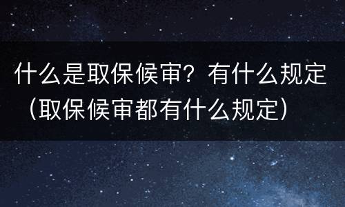 什么是取保候审？有什么规定（取保候审都有什么规定）