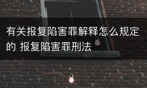 有关报复陷害罪解释怎么规定的 报复陷害罪刑法