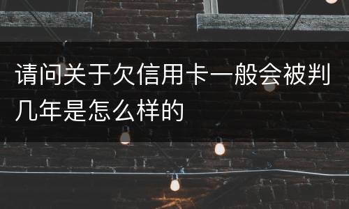 请问关于欠信用卡一般会被判几年是怎么样的