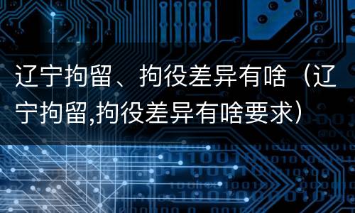 辽宁拘留、拘役差异有啥（辽宁拘留,拘役差异有啥要求）