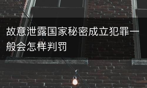 故意泄露国家秘密成立犯罪一般会怎样判罚