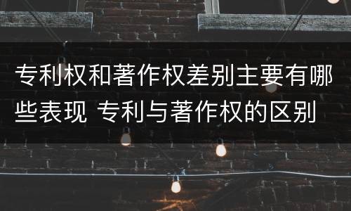 专利权和著作权差别主要有哪些表现 专利与著作权的区别