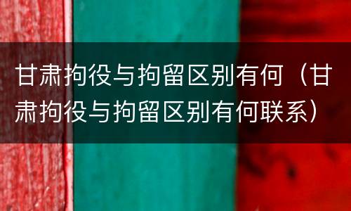 甘肃拘役与拘留区别有何（甘肃拘役与拘留区别有何联系）