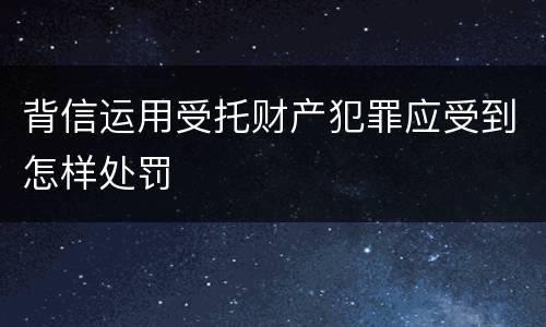 背信运用受托财产犯罪应受到怎样处罚