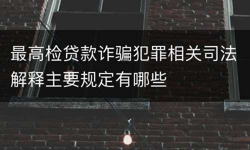 最高检贷款诈骗犯罪相关司法解释主要规定有哪些