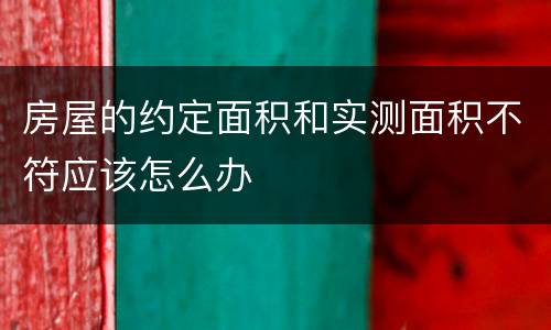 房屋的约定面积和实测面积不符应该怎么办