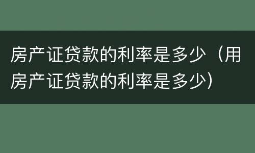 房产证贷款的利率是多少（用房产证贷款的利率是多少）