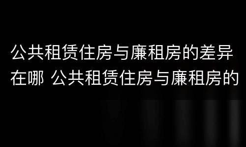 公共租赁住房与廉租房的差异在哪 公共租赁住房与廉租房的差异在哪里