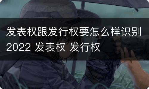发表权跟发行权要怎么样识别2022 发表权 发行权
