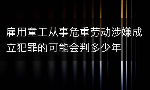 雇用童工从事危重劳动涉嫌成立犯罪的可能会判多少年