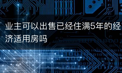 业主可以出售已经住满5年的经济适用房吗