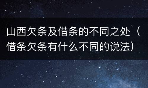 山西欠条及借条的不同之处（借条欠条有什么不同的说法）