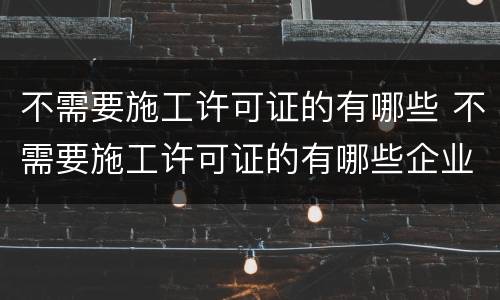 不需要施工许可证的有哪些 不需要施工许可证的有哪些企业