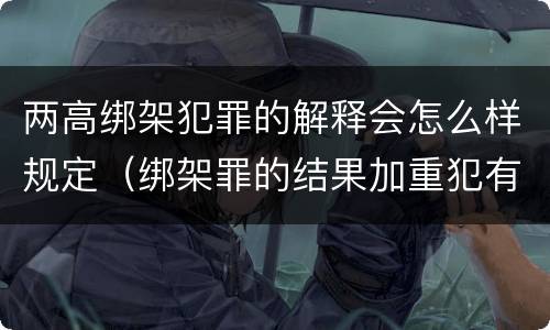 两高绑架犯罪的解释会怎么样规定（绑架罪的结果加重犯有哪些）