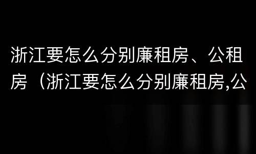 浙江要怎么分别廉租房、公租房（浙江要怎么分别廉租房,公租房和商品房）