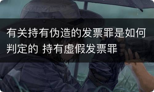 有关持有伪造的发票罪是如何判定的 持有虚假发票罪