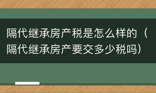 隔代继承房产税是怎么样的（隔代继承房产要交多少税吗）