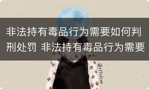 非法持有毒品行为需要如何判刑处罚 非法持有毒品行为需要如何判刑处罚决定