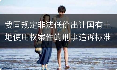 我国规定非法低价出让国有土地使用权案件的刑事追诉标准是怎样的