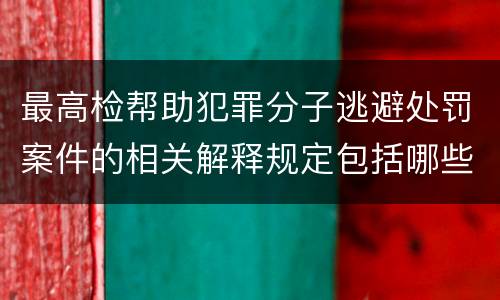 最高检帮助犯罪分子逃避处罚案件的相关解释规定包括哪些重要内容