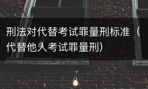 刑法对代替考试罪量刑标准（代替他人考试罪量刑）