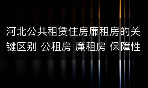 河北公共租赁住房廉租房的关键区别 公租房 廉租房 保障性住房区别