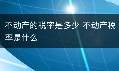 不动产的税率是多少 不动产税率是什么