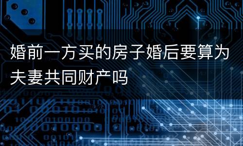 婚前一方买的房子婚后要算为夫妻共同财产吗