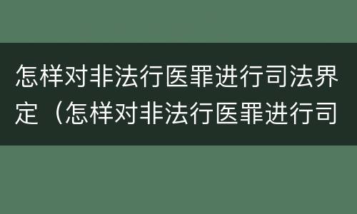 怎样对非法行医罪进行司法界定（怎样对非法行医罪进行司法界定呢）