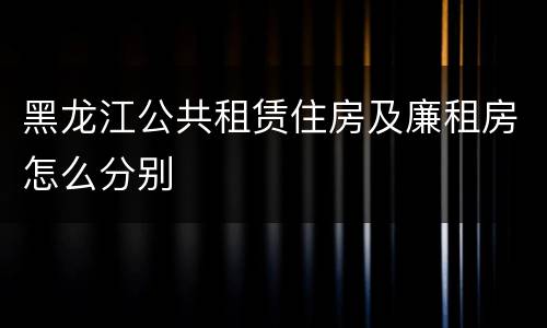 黑龙江公共租赁住房及廉租房怎么分别