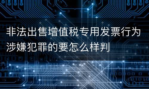 非法出售增值税专用发票行为涉嫌犯罪的要怎么样判